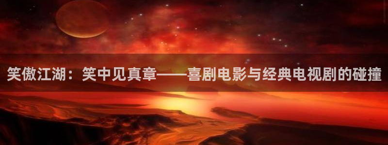天空视频大全：笑傲江湖：笑中见真章——喜剧电影与经典电视剧的碰撞
